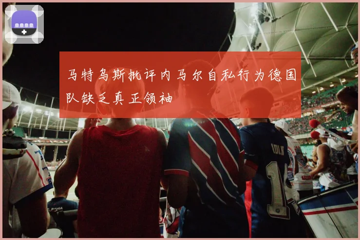 马特乌斯批评内马尔自私行为德国队缺乏真正领袖
