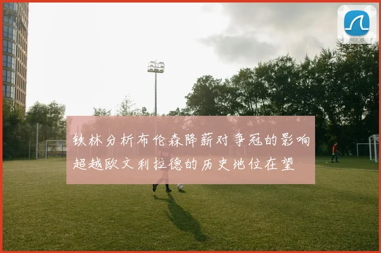 铁林分析布伦森降薪对争冠的影响超越欧文利拉德的历史地位在望