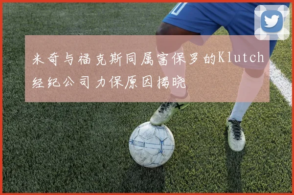米奇与福克斯同属富保罗的Klutch经纪公司力保原因揭晓