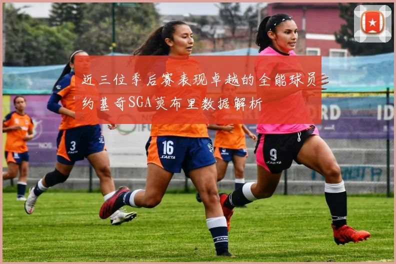 近三位季后赛表现卓越的全能球员约基奇SGA莫布里数据解析