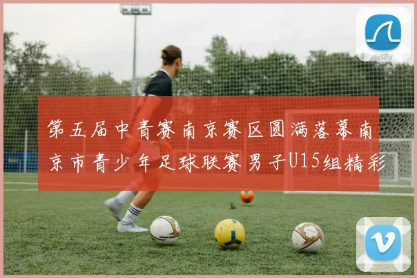 第五届中青赛南京赛区圆满落幕南京市青少年足球联赛男子U15组精彩回顾