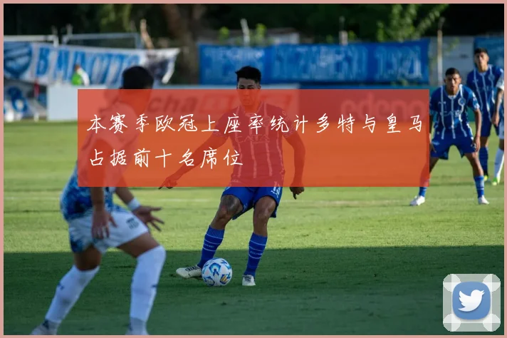 本赛季欧冠上座率统计多特与皇马占据前十名席位