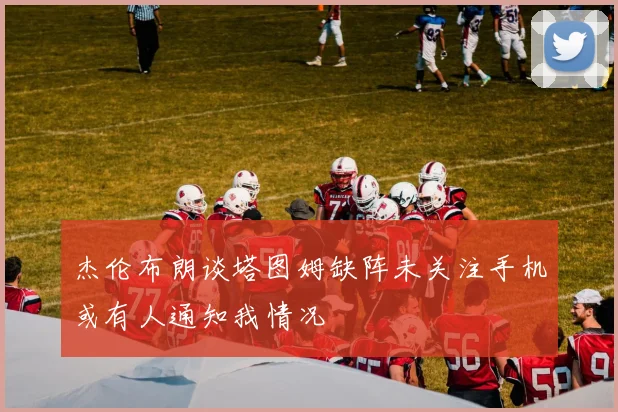 杰伦布朗谈塔图姆缺阵未关注手机或有人通知我情况