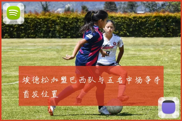 埃德松加盟巴西队与五名中场争夺首发位置