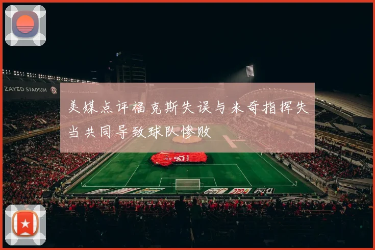 美媒点评福克斯失误与米奇指挥失当共同导致球队惨败