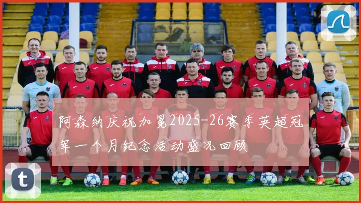 阿森纳庆祝加冕2025-26赛季英超冠军一个月纪念活动盛况回顾