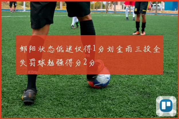 邹阳状态低迷仅得1分刘金雨三投全失罚球勉强得分2分