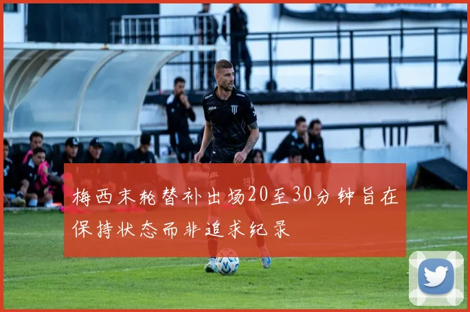 梅西末轮替补出场20至30分钟旨在保持状态而非追求纪录